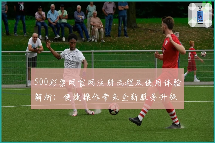 500彩票网官网注册流程及使用体验解析:便捷操作带来全新服务升级