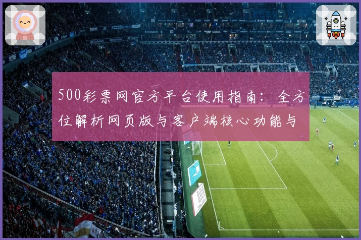 500彩票网官方平台使用指南：全方位解析网页版与客户端核心功能与操作体验