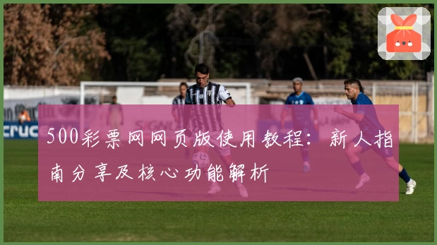 500彩票网网页版使用教程：新人指南分享及核心功能解析