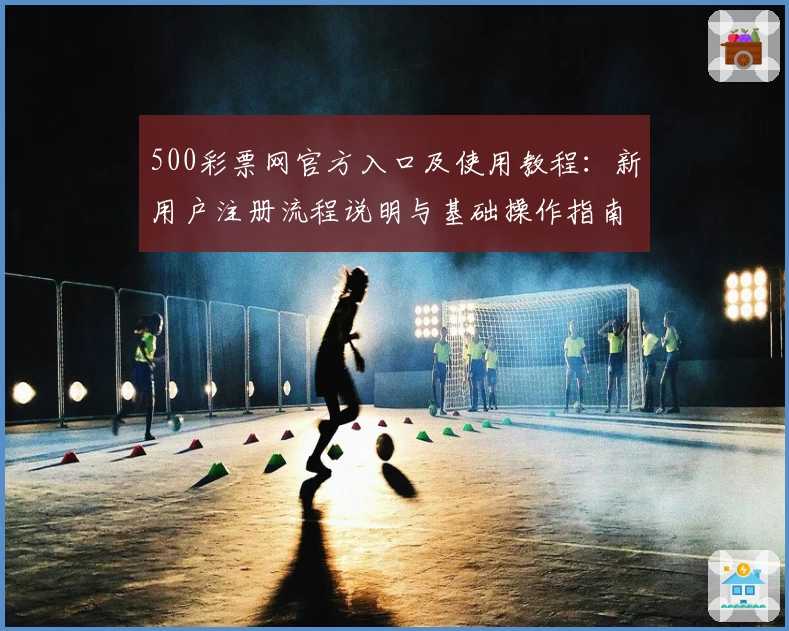 500彩票网官方入口及使用教程：新用户注册流程说明与基础操作指南