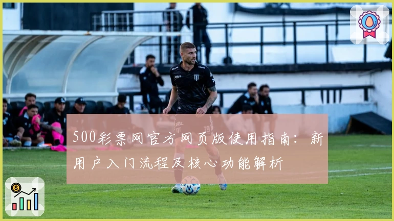 500彩票网官方网页版使用指南：新用户入门流程及核心功能解析