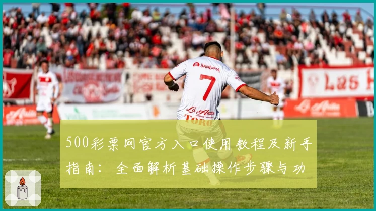 500彩票网官方入口使用教程及新手指南：全面解析基础操作步骤与功能亮点