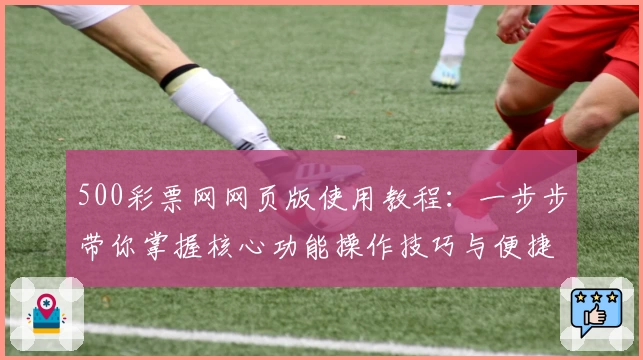 500彩票网网页版使用教程：一步步带你掌握核心功能操作技巧与便捷注册流程解析