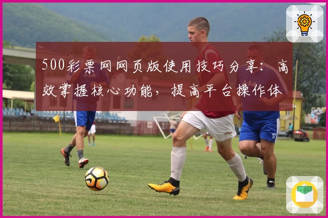 500彩票网网页版使用技巧分享:高效掌握核心功能,提高平台操作体验