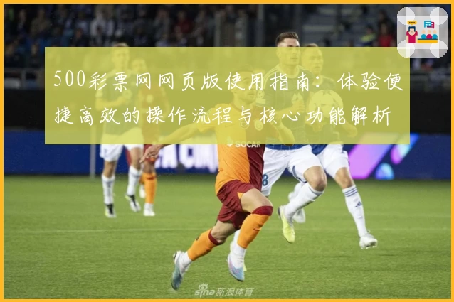 500彩票网网页版使用指南：体验便捷高效的操作流程与核心功能解析