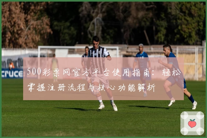 500彩票网官方平台使用指南：轻松掌握注册流程与核心功能解析