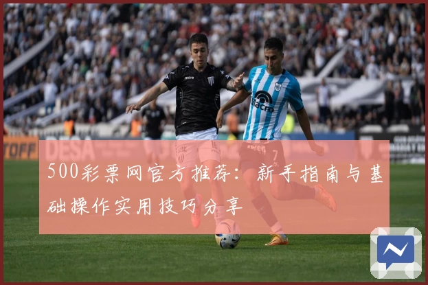 500彩票网官方推荐：新手指南与基础操作实用技巧分享