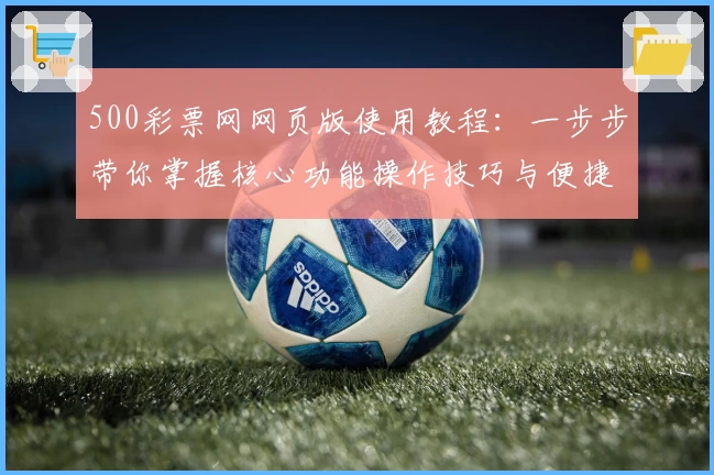 500彩票网网页版使用教程：一步步带你掌握核心功能操作技巧与便捷注册流程解析