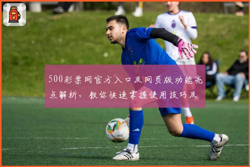 500彩票网官方入口及网页版功能亮点解析，教你快速掌握使用技巧及操作方法