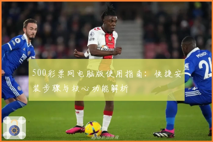 500彩票网电脑版使用指南：快捷安装步骤与核心功能解析