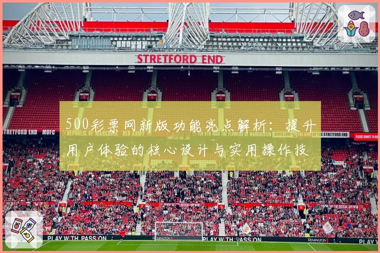 500彩票网新版功能亮点解析：提升用户体验的核心设计与实用操作技巧