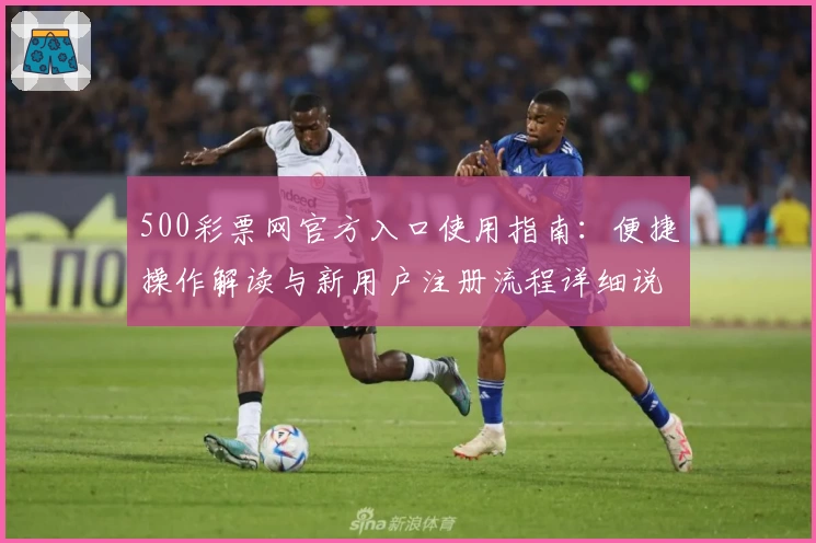 500彩票网官方入口使用指南：便捷操作解读与新用户注册流程详细说明