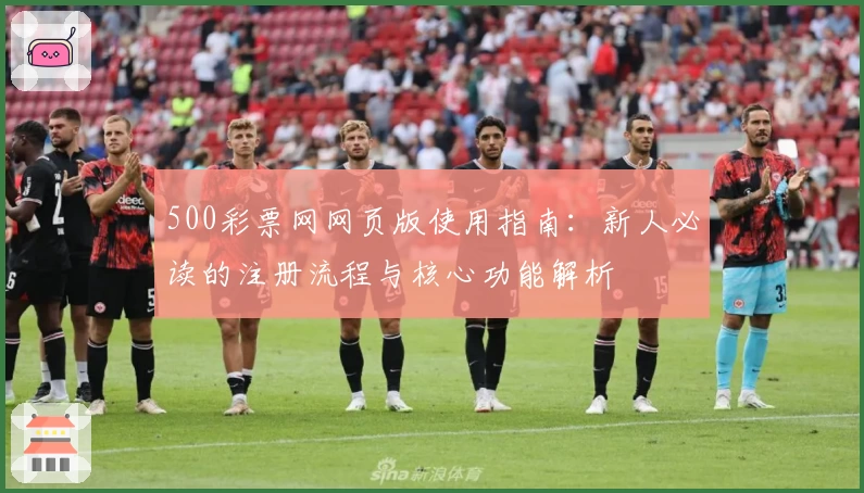 500彩票网网页版使用指南:新人必读的注册流程与核心功能解析