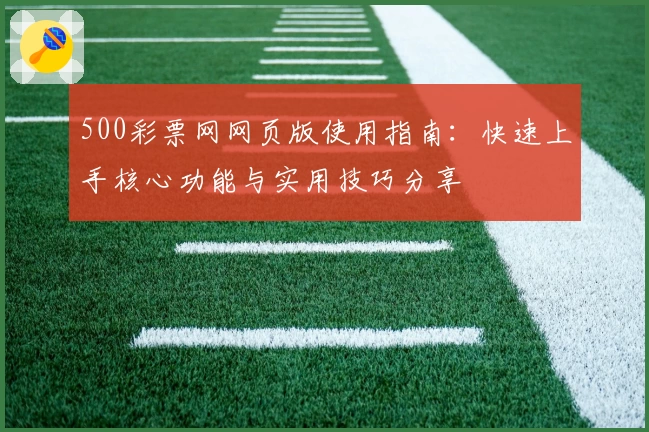 500彩票网网页版使用指南：快速上手核心功能与实用技巧分享