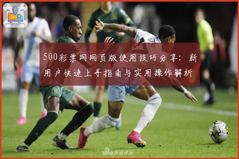 500彩票网网页版使用技巧分享：新用户快速上手指南与实用操作解析