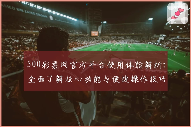 500彩票网官方平台使用体验解析：全面了解核心功能与便捷操作技巧