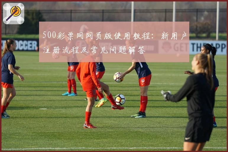 500彩票网网页版使用教程：新用户注册流程及常见问题解答
