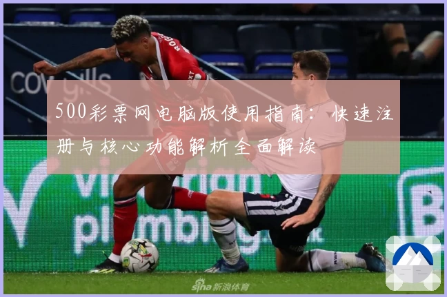 500彩票网电脑版使用指南：快速注册与核心功能解析全面解读