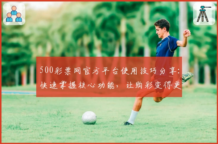 500彩票网官方平台使用技巧分享：快速掌握核心功能，让购彩变得更高效！