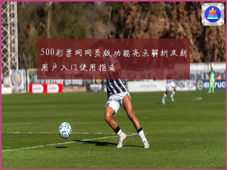 500彩票网网页版功能亮点解析及新用户入门使用指南