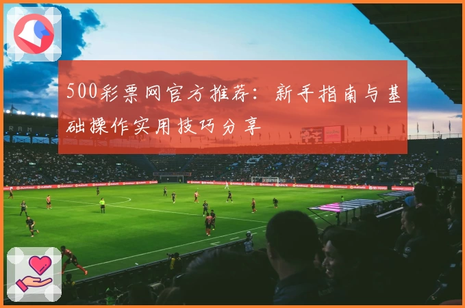 500彩票网官方推荐：新手指南与基础操作实用技巧分享