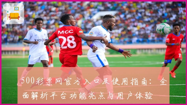 500彩票网官方入口及使用指南：全面解析平台功能亮点与用户体验