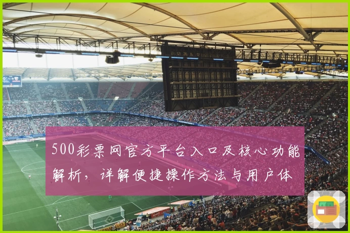 500彩票网官方平台入口及核心功能解析,详解便捷操作方法与用户体验
