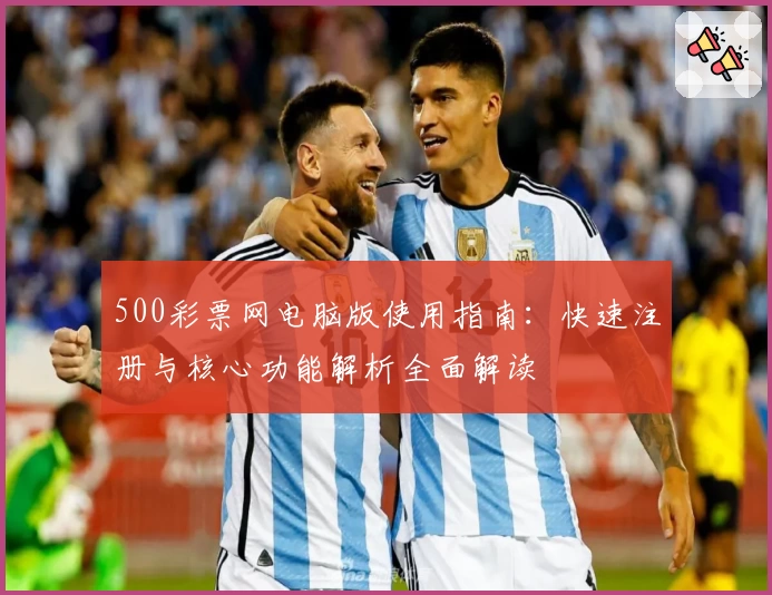 500彩票网电脑版使用指南：快速注册与核心功能解析全面解读