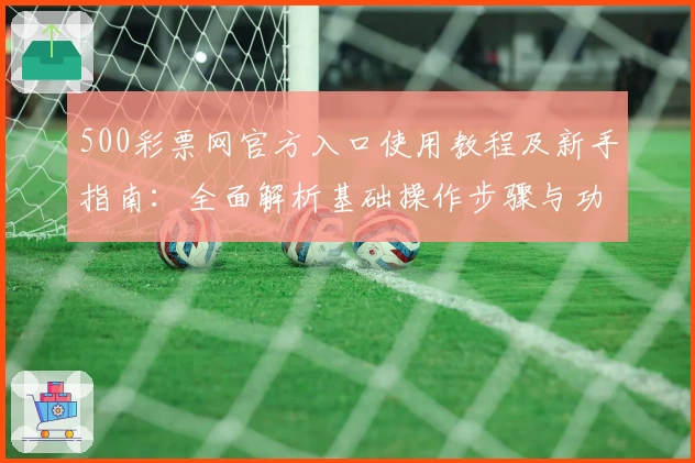 500彩票网官方入口使用教程及新手指南：全面解析基础操作步骤与功能亮点