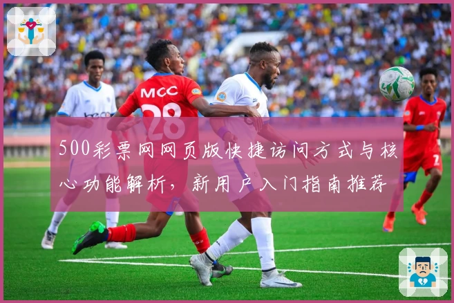 500彩票网网页版快捷访问方式与核心功能解析，新用户入门指南推荐