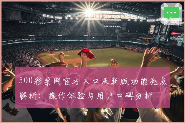 500彩票网官方入口及新版功能亮点解析：操作体验与用户口碑分析