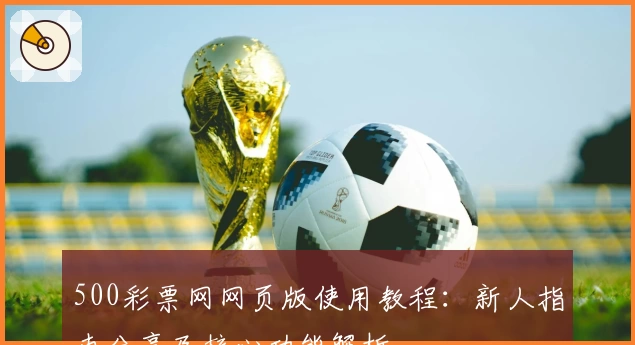 500彩票网网页版使用教程：新人指南分享及核心功能解析