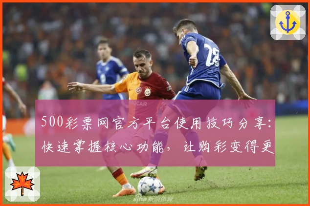 500彩票网官方平台使用技巧分享：快速掌握核心功能，让购彩变得更高效！