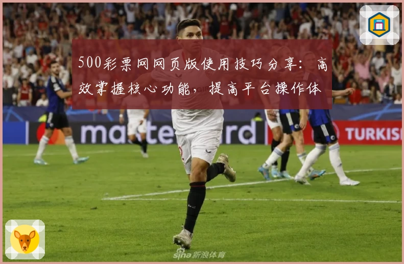 500彩票网网页版使用技巧分享：高效掌握核心功能，提高平台操作体验
