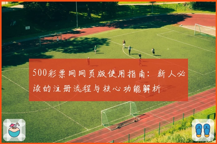 500彩票网网页版使用指南：新人必读的注册流程与核心功能解析