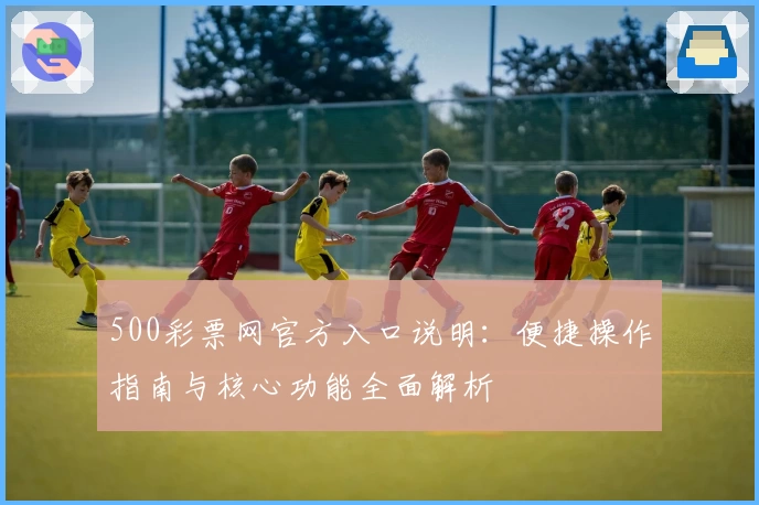 500彩票网官方入口说明：便捷操作指南与核心功能全面解析