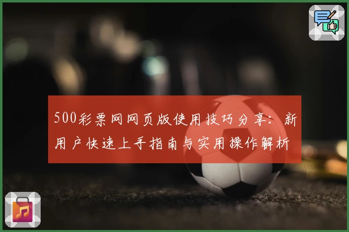 500彩票网网页版使用技巧分享：新用户快速上手指南与实用操作解析